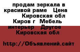 продам зеркала в красивой раме › Цена ­ 4 000 - Кировская обл., Киров г. Мебель, интерьер » Другое   . Кировская обл.